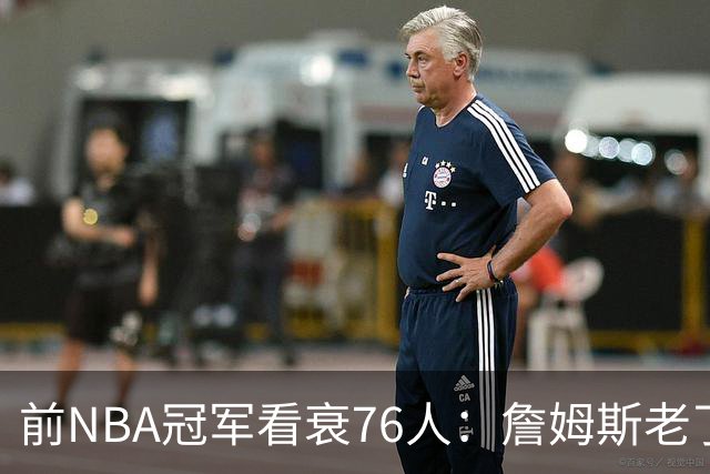 前NBA冠军看衰76人：詹姆斯老了，4连败后更衣室要出事