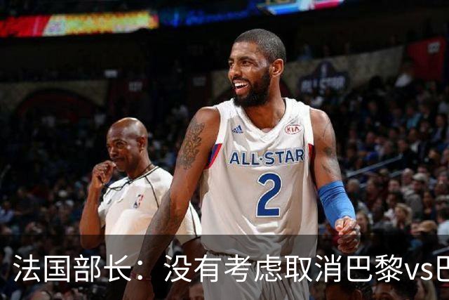 法国部长：没有考虑取消巴黎vs巴萨的比赛，将加强安保措施